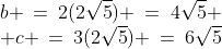 \begin{array}{c}b \:=\:2(2\sqrt{5}) \:=\:4\sqrt{5} \\ c \:=\:3(2\sqrt{5}) \:=\:6\sqrt{5}\end{array}
