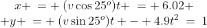 \begin{array}{cc}x \:= \:(v\cos25^o)t \:= \:6.02 \\ y \:= \:(v\sin25^o)t - 4.9t^2\:=\:1\end{array}