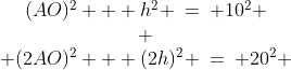 \begin{array}{ccc}(AO)^2 + h^2 \:=\: 10^2 \\ \\ (2AO)^2 + (2h)^2 \:=\: 20^2 \end{array}