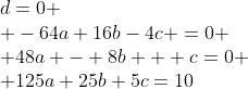\begin{array}{l}d=0 \\ -64a+16b-4c =0 \\ 48a - 8b + c=0 \\ 125a+25b+5c=10\end{array}