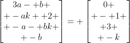 \begin{bmatrix}3a- b \\ -ak+ 2 \\ -a- bk \\ -b\end{bmatrix}= \begin{bmatrix}0 \\ - 1 \\ 3 \\ -k\end{bmatrix}