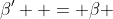\beta'  = \beta 