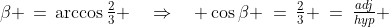 \beta \,=\,\arccos\tfrac{2}{3} \quad\Rightarrow\quad \cos\beta \:=\:\tfrac{2}{3} \:=\:\tfrac{adj}{hyp} 