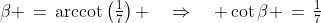\beta \,=\,\text{arccot}\left(\tfrac{1}{7}\right) \quad\Rightarrow\quad \cot\beta \,=\,\tfrac{1}{7}