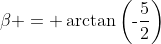 \beta = \arctan\left(\text{-}\frac{5}{2}\right)