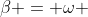 \beta = \omega 