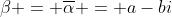 \beta = \overline{\alpha} = a-bi
