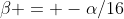 \beta = -\alpha/16