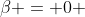 \beta = 0 