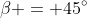\beta = 45^\circ