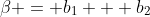 \beta = b_1 + b_2
