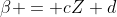 \beta = cZ+d