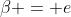 \beta = e