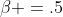 \beta =.5