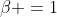 \beta =1