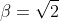 \beta=\sqrt{2}