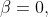 \beta=0,