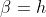 \beta=h