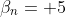 \beta_{n}= 5