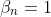 \beta_{n}=1
