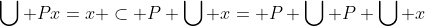 \bigcup Px=x \subset P \bigcup x= P \bigcup P \bigcup x