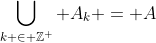 \bigcup_{k \in \mathbb{Z}^+} A_k = A