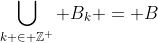 \bigcup_{k \in \mathbb{Z}^+} B_k = B