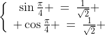 \bigg\{\begin{array}{c}\sin\frac{\pi}{4} \:=\:\frac{1}{\sqrt{2}} \\ \cos\frac{\pi}{4} \:=\:\frac{1}{\sqrt{2}} \end{array}