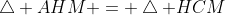 \bigtriangleup AHM = \bigtriangleup HCM