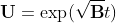 \bold{U}=\exp(\sqrt{\bold{B}}t)