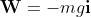 \bold{W}=-mg\bold{i}