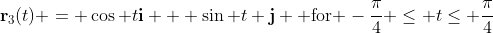 \bold{r}_3(t) = \cos t\bold{i} + \sin t \bold{j} \mbox{ for }-\frac{\pi}{4} \leq t\leq \frac{\pi}{4}