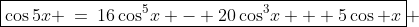 \boxed{\cos5x \:=\:16\cos^5\!x - 20\cos^3\!x + 5\cos x} 
