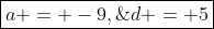 \boxed{a = -9,\;d = 5}