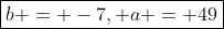 \boxed{b = -7, a = 49}