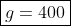\boxed{g=400}