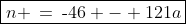 \boxed{n \:=\:\text{-}46 - 121a}