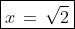 \boxed{x\,=\,\sqrt{2}}