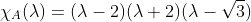 \chi_A(\lambda)=(\lambda-2)(\lambda+2)(\lambda-\sqrt{3})