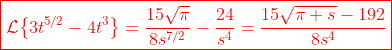 \color{red}\boxed{\mathcal{L}\!\left\{3t^{5/2}-4t^3\right\}=\frac{15\sqrt{\pi}}{8s^{7/2}}-\frac{24}{s^4}=\frac{15\sqrt{\pi s}-192}{8s^4}}