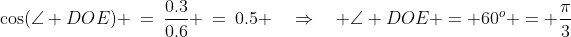 \cos(\angle DOE) \:=\:\dfrac{0.3}{0.6} \:=\:0.5 \quad\Rightarrow\quad \angle DOE = 60^o = \dfrac{\pi}{3}
