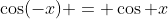 \cos(-x) = \cos x
