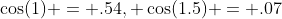 \cos(1) = .54, \cos(1.5) = .07
