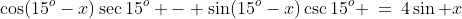 \cos(15^o-x)\sec15^o - \sin(15^o-x)\csc15^o \:=\:4\sin x