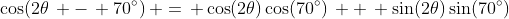 \cos(2\theta\, -\, 70^{\circ})\, =\, \cos(2\theta)\cos(70^{\circ})\, +\, \sin(2\theta)\sin(70^{\circ})