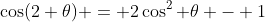 \cos(2 \theta) = 2\cos^2 \theta - 1