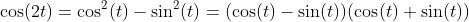 \cos(2t)=\cos^2(t)-\sin^2(t)=(\cos(t)-\sin(t))(\cos(t)+\sin(t))