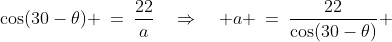XBA\!:\;\;\cos(30-\theta) \:=\:\frac{22}{a}\quad\Rightarrow\quad a \:=\:\frac{22}{\cos(30-\theta)} 