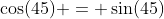 \cos(45) = \sin(45)