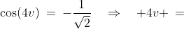 \cos(4v)\:=\:-\frac{1}{\sqrt{2}}\quad\Rightarrow\quad 4v \:=